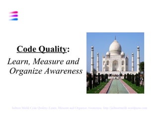 [object Object],[object Object],Jaibeer Malik   Code Quality: Learn, Measure and Organize Awareness   http://jaibeermalik.wordpress.com 