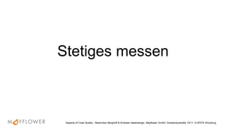 Stetiges messen
Aspects of Code Quality - Maximilian Berghoff & Andreas Haberberger, Mayflower GmbH, Gneisenaustraße 10/11, D-97074 Würzburg
 