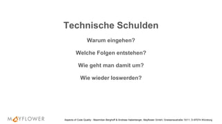 Technische Schulden
Warum eingehen?
Welche Folgen entstehen?
Wie geht man damit um?
Wie wieder loswerden?
Aspects of Code Quality - Maximilian Berghoff & Andreas Haberberger, Mayflower GmbH, Gneisenaustraße 10/11, D-97074 Würzburg
 