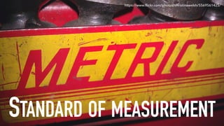 STANDARD OF MEASUREMENT
https://www.ﬂickr.com/photos/christinawelsh/5569561425/
 
