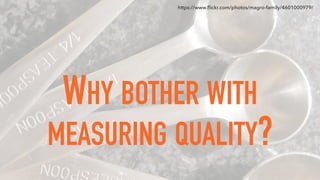 WHY BOTHER WITH
MEASURING QUALITY?
https://www.ﬂickr.com/photos/magro-family/4601000979/
 