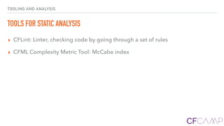 TOOLING AND ANALYSIS
TOOLS FOR STATIC ANALYSIS
▸ CFLint: Linter, checking code by going through a set of rules
▸ CFML Complexity Metric Tool: McCabe index
 