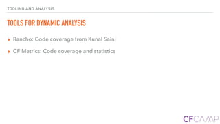 TOOLING AND ANALYSIS
TOOLS FOR DYNAMIC ANALYSIS
▸ Rancho: Code coverage from Kunal Saini
▸ CF Metrics: Code coverage and statistics
 