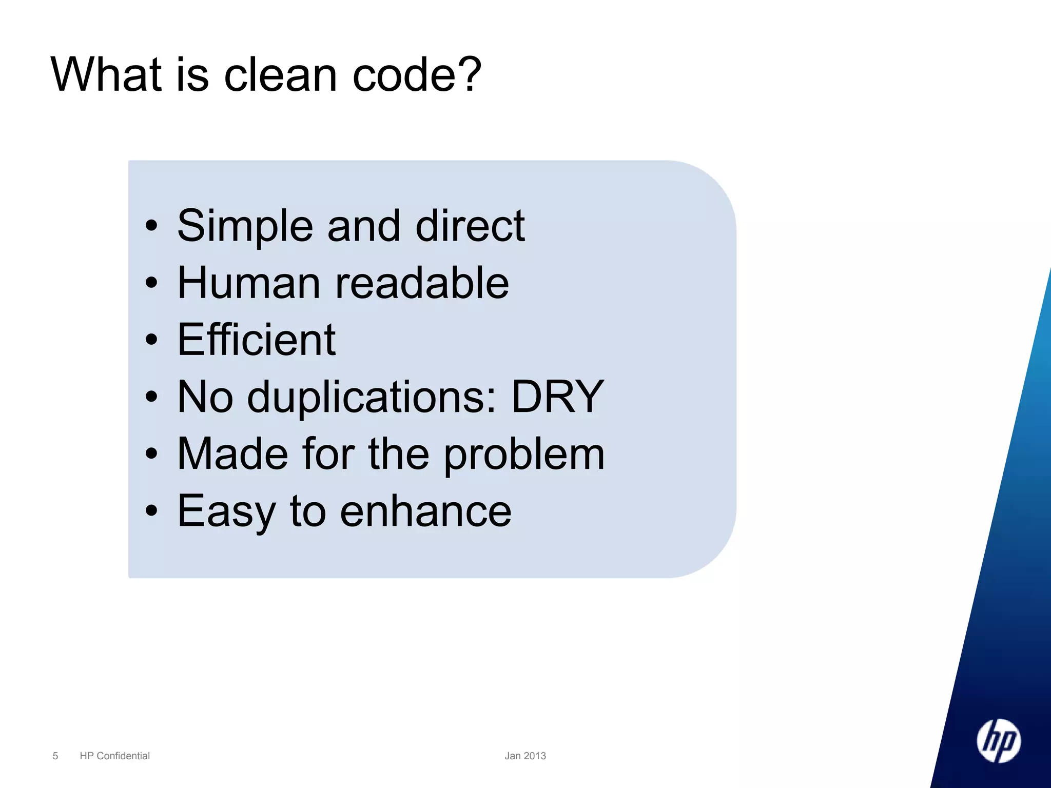 What is clean code?
•
•
•
•
•
•

5

HP Confidential

Simple and direct
Human readable
Efficient
No duplications: DRY
Made for the problem
Easy to enhance

Jan 2013

 