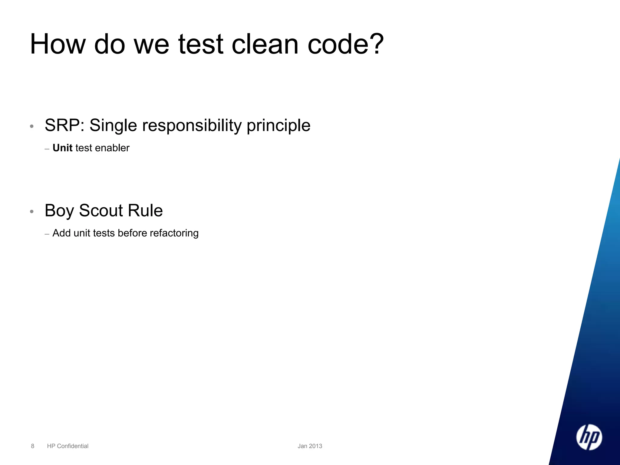 How do we test clean code?
•

SRP: Single responsibility principle
–

•

Boy Scout Rule
–

8

Unit test enabler

Add unit tests before refactoring

HP Confidential

Jan 2013

 