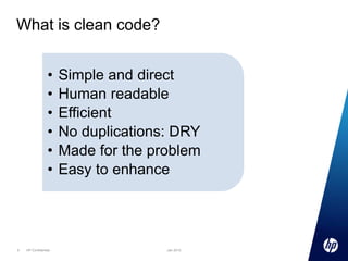 What is clean code?
•
•
•
•
•
•

5

HP Confidential

Simple and direct
Human readable
Efficient
No duplications: DRY
Made for the problem
Easy to enhance

Jan 2013

 