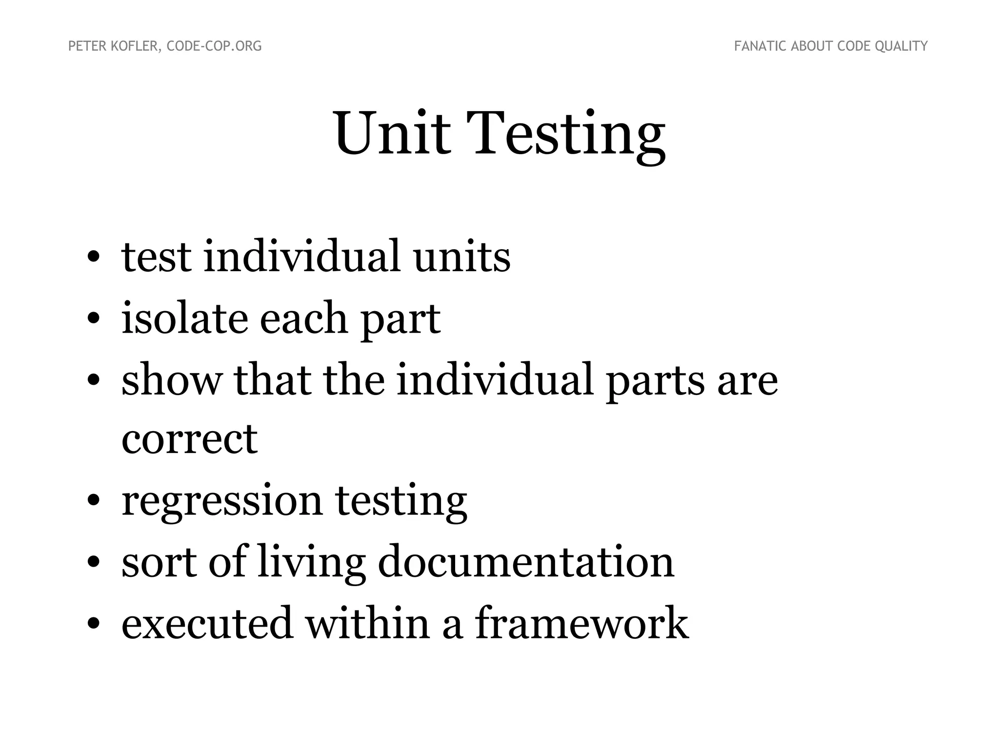 Unit Testing
• test individual units
• isolate each part
• show that the individual parts are
correct
• regression testing
• sort of living documentation
• executed within a framework
PETER KOFLER, CODE-COP.ORG FANATIC ABOUT CODE QUALITY
 