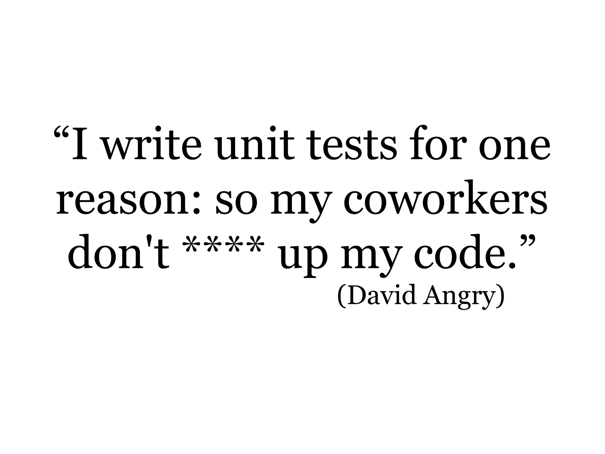 “I write unit tests for one
reason: so my coworkers
don't f*** up my code.”
(David Angry)
 