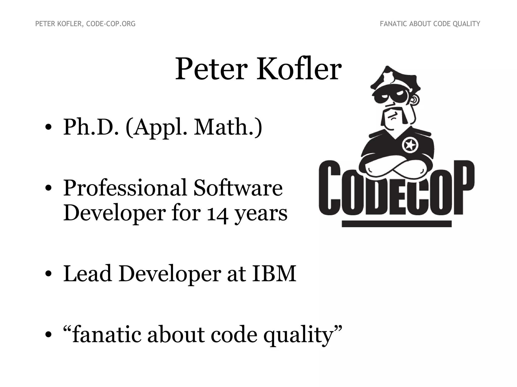 Peter Kofler
• Ph.D. (Appl. Math.)
• Professional Software
Developer for 14 years
• Lead Developer at IBM
• “fanatic about code quality”
PETER KOFLER, CODE-COP.ORG FANATIC ABOUT CODE QUALITY
 