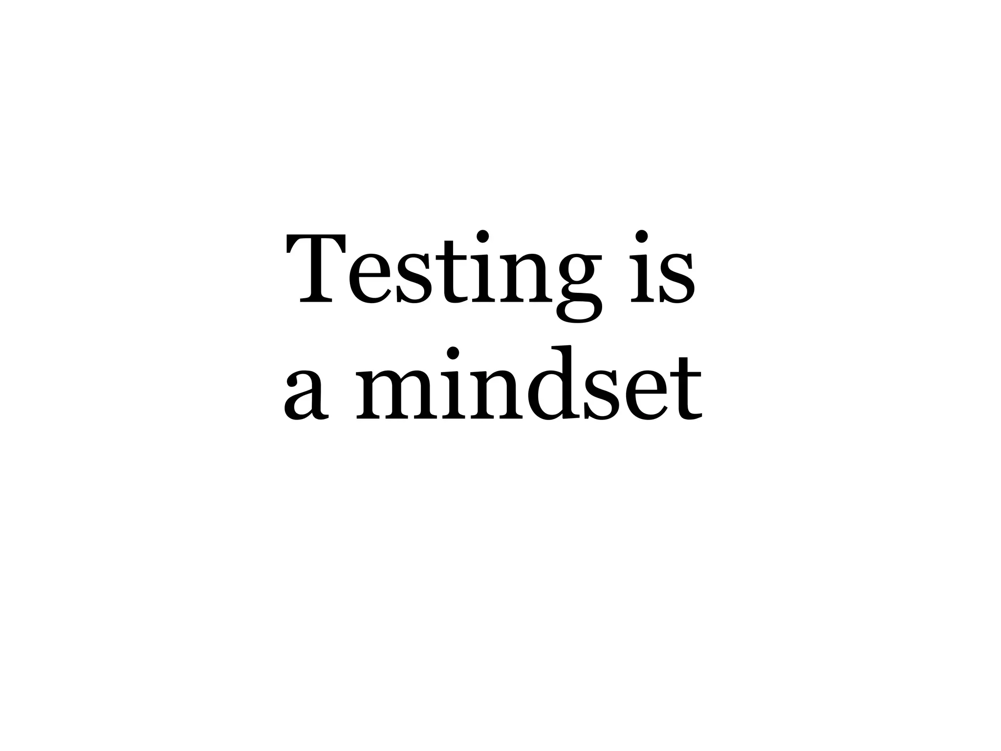 Testing is
a mindset
 
