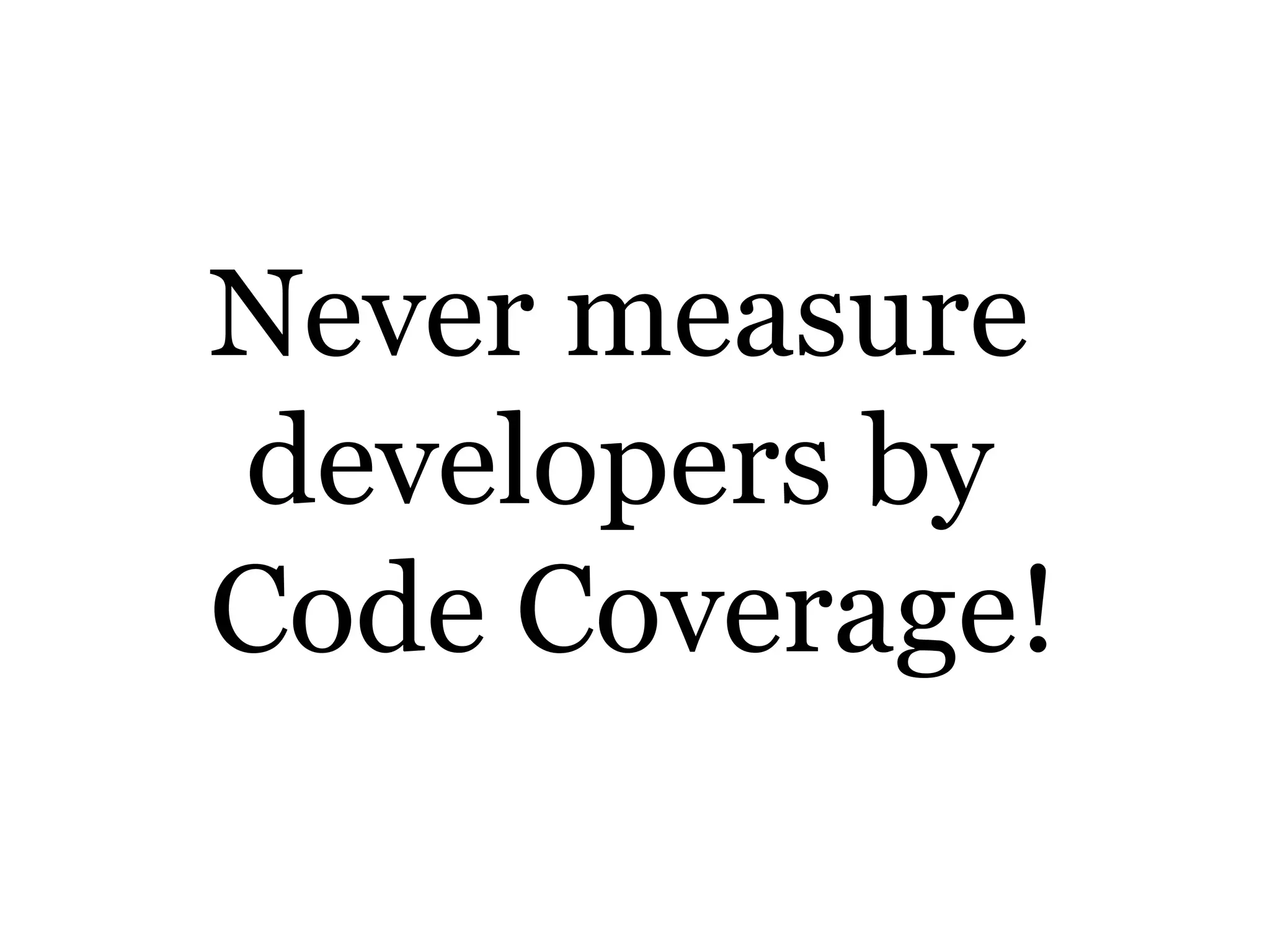 Never measure
developers by
Code Coverage!
 
