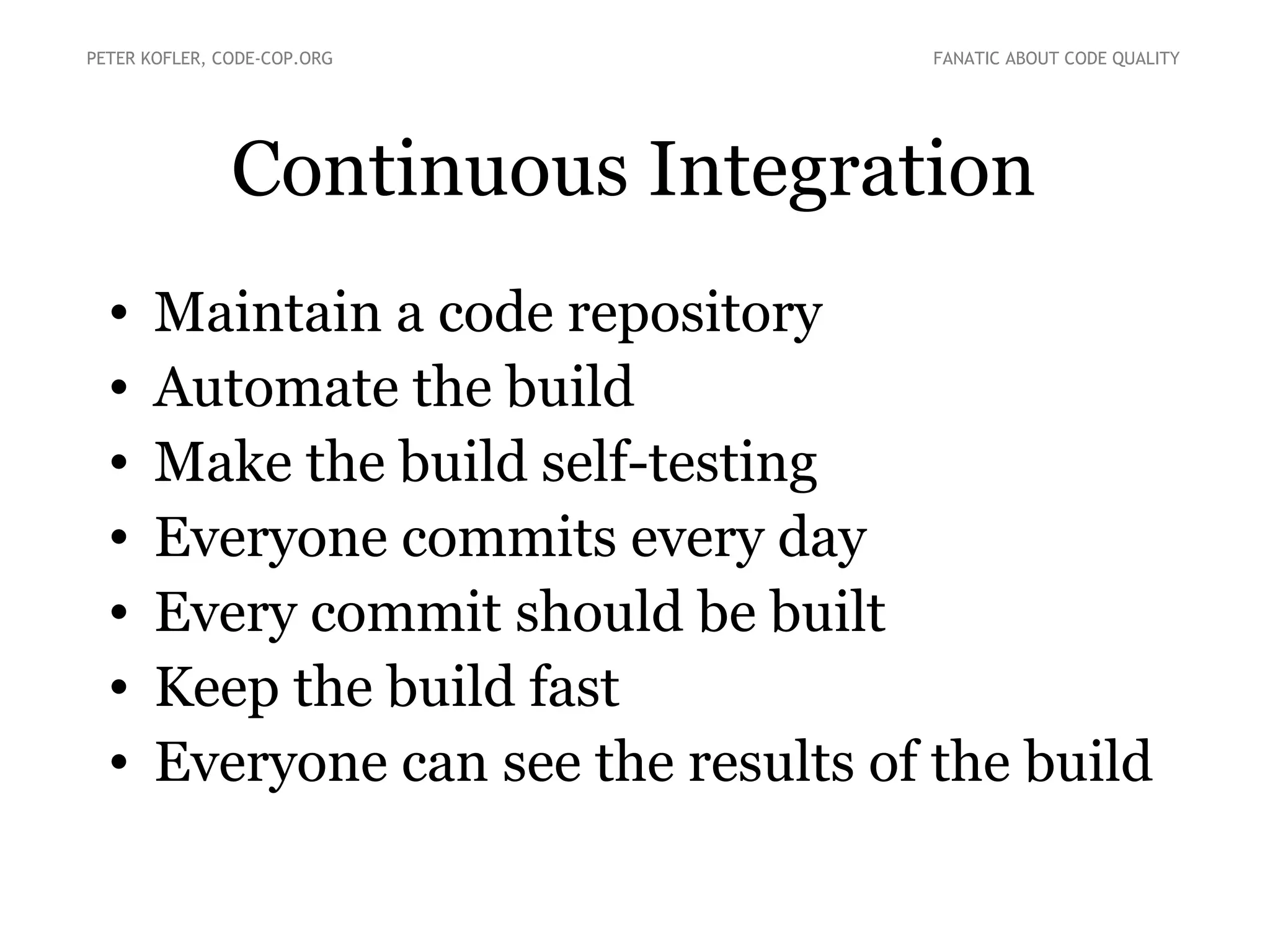 Continuous Integration
• Maintain a code repository
• Automate the build
• Make the build self-testing
• Everyone commits every day
• Every commit should be built
• Keep the build fast
• Everyone can see the results of the build
PETER KOFLER, CODE-COP.ORG FANATIC ABOUT CODE QUALITY
 