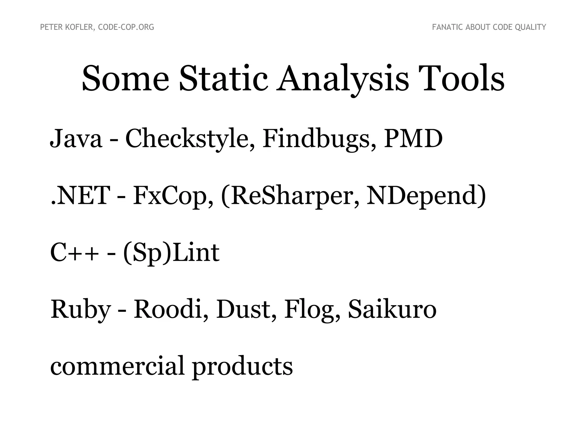 Some Static Analysis Tools
● Java - Checkstyle, Findbugs, PMD
● .NET - FxCop, (ReSharper, NDepend)
● C++ - (Sp)Lint
● Ruby - Roodi, Dust, Flog, Saikuro
● commercial products
PETER KOFLER, CODE-COP.ORG FANATIC ABOUT CODE QUALITY
 