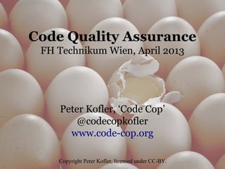 Code Quality Assurance
FH Technikum Wien, April 2013
Peter Kofler, ‘Code Cop’
@codecopkofler
www.code-cop.org
Copyright Peter Kofler, licensed under CC-BY.
 