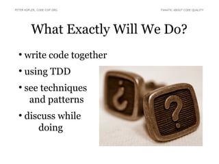 What Exactly Will We Do?
●
write code together
●
using TDD
●
see techniques
and patterns
●
discuss while
doing
PETER KOFLER, CODE-COP.ORG FANATIC ABOUT CODE QUALITY
 