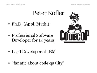 Peter Kofler
• Ph.D. (Appl. Math.)
• Professional Software
Developer for 14 years
• Lead Developer at IBM
• “fanatic about code quality”
PETER KOFLER, CODE-COP.ORG FANATIC ABOUT CODE QUALITY
 