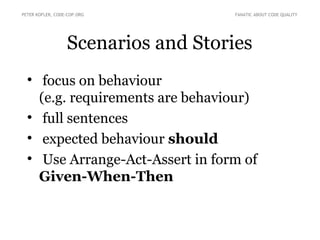Scenarios and Stories

focus on behaviour
(e.g. requirements are behaviour)

full sentences

expected behaviour should

Use Arrange-Act-Assert in form of
Given-When-Then
PETER KOFLER, CODE-COP.ORG FANATIC ABOUT CODE QUALITY
 