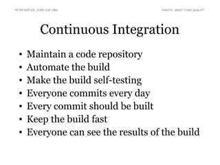 Continuous Integration
• Maintain a code repository
• Automate the build
• Make the build self-testing
• Everyone commits every day
• Every commit should be built
• Keep the build fast
• Everyone can see the results of the build
PETER KOFLER, CODE-COP.ORG FANATIC ABOUT CODE QUALITY
 