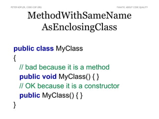 PETER KOFLER, CODE-COP.ORG          FANATIC ABOUT CODE QUALITY



             MethodWithSameName
               AsEnclosingClass

  public class MyClass
  {
    // bad because it is a method
    public void MyClass() { }
    // OK because it is a constructor
    public MyClass() { }
  }
 