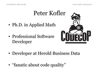 PETER KOFLER, CODE-COP.ORG                  FANATIC ABOUT CODE QUALITY




                             Peter Kofler
  • Ph.D. in Applied Math

  • Professional Software
    Developer

  • Developer at Herold Business Data

  • “fanatic about code quality”
 