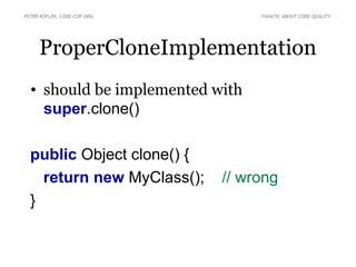 PETER KOFLER, CODE-COP.ORG        FANATIC ABOUT CODE QUALITY




     ProperCloneImplementation
  • should be implemented with
    super.clone()

  public Object clone() {
    return new MyClass();    // wrong
  }
 