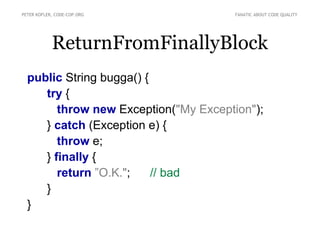 PETER KOFLER, CODE-COP.ORG            FANATIC ABOUT CODE QUALITY




            ReturnFromFinallyBlock
  public String bugga() {
     try {
        throw new Exception("My Exception");
     } catch (Exception e) {
        throw e;
     } finally {
        return ”O.K.";    // bad
     }
  }
 