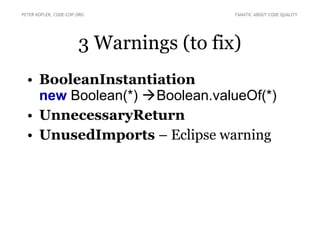 PETER KOFLER, CODE-COP.ORG               FANATIC ABOUT CODE QUALITY




                       3 Warnings (to fix)
  • BooleanInstantiation
    new Boolean(*)  Boolean.valueOf(*)
  • UnnecessaryReturn
  • UnusedImports – Eclipse warning
 