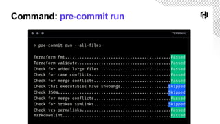 Command: pre-commit run
TERMINAL
> pre-commit run --all-files
Terraform fmt............................................Passed
Terraform validate.......................................Passed
Check for added large files..............................Passed
Check for case conflicts.................................Passed
Check for merge conflicts................................Passed
Check that executables have shebangs....................Skipped
Check JSON..............................................Skipped
Check for merge conflicts................................Passed
Check for broken symlinks...............................Skipped
Check vcs permalinks.....................................Passed
markdownlint.............................................Passed
 