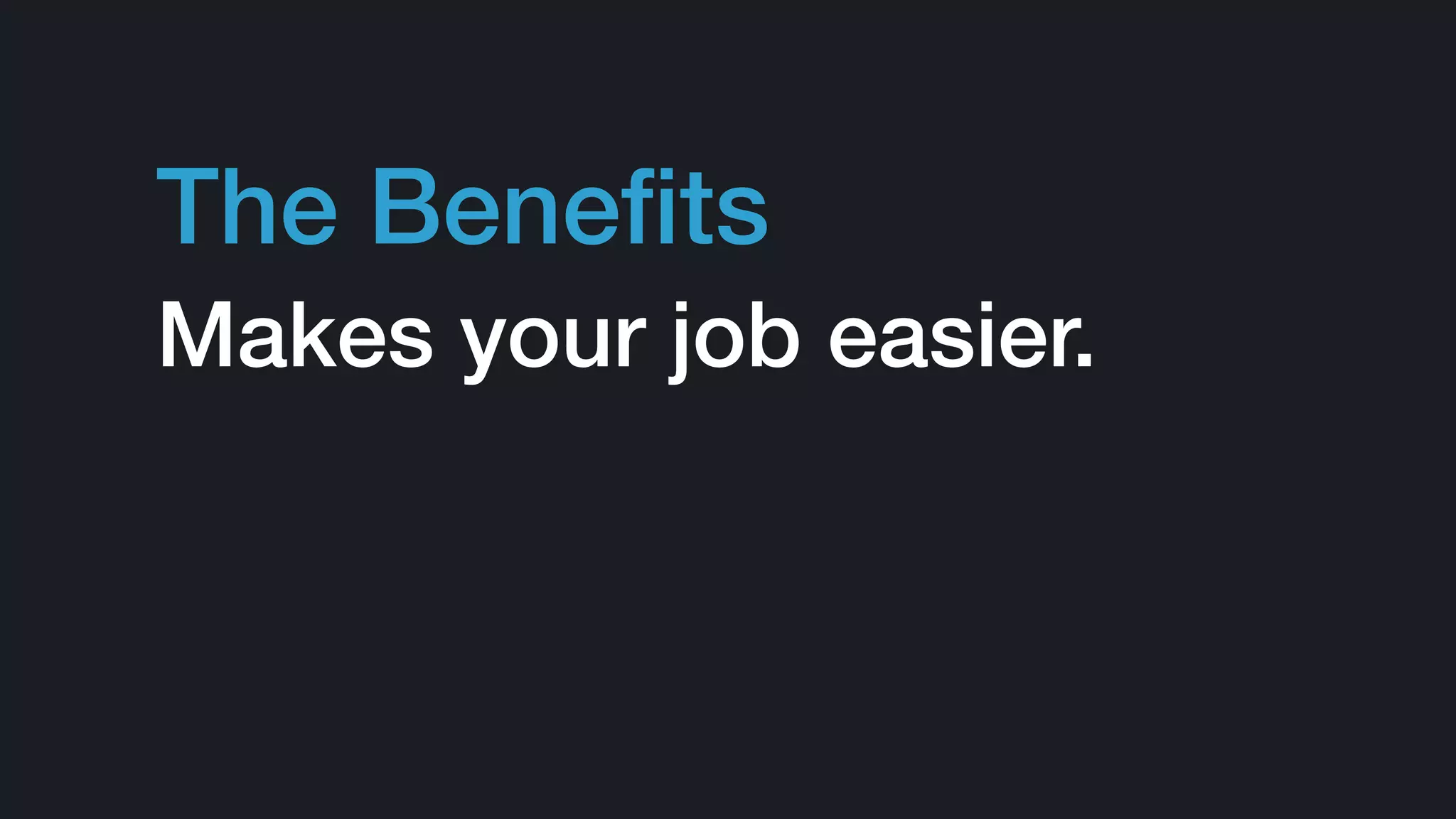 Makes your job easier.
The Beneﬁts
 