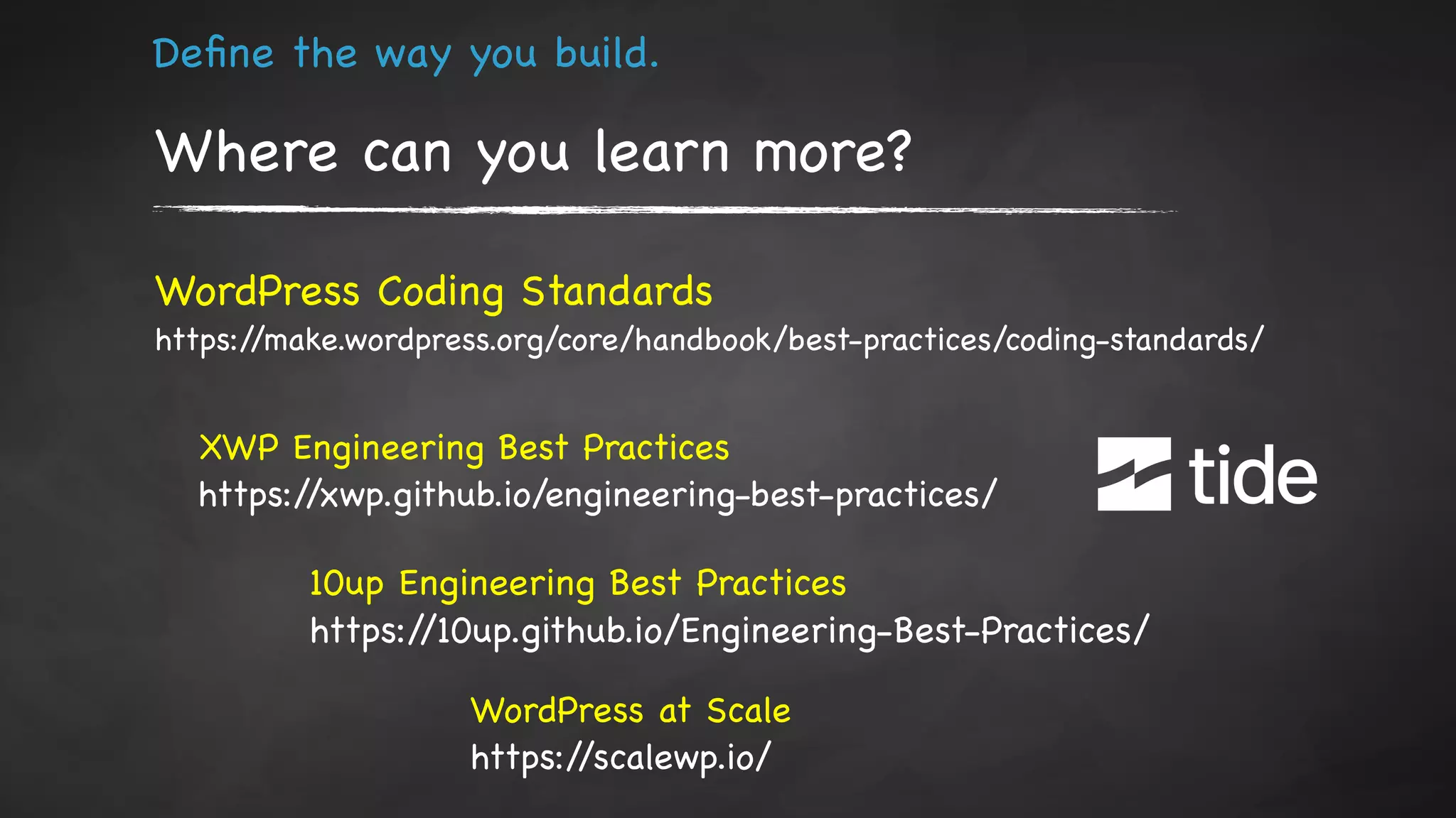Deﬁne the way you build.
Where can you learn more?
WordPress Coding Standards

https://make.wordpress.org/core/handbook/best-practices/coding-standards/
WordPress at Scale

https://scalewp.io/
XWP Engineering Best Practices

https://xwp.github.io/engineering-best-practices/
10up Engineering Best Practices

https://10up.github.io/Engineering-Best-Practices/
 