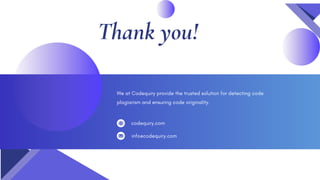Thank you!
codequiry.com
info@codequiry.com
We at Codequiry provide the trusted solution for detecting code
plagiarism and ensuring code originality.
 