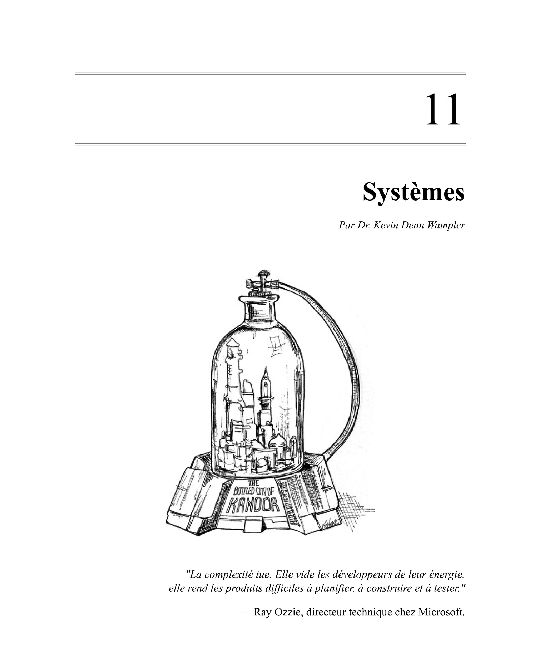 11
                                               Systèmes
                                         Par Dr. Kevin Dean Wampler




    "La complexité tue. Elle vide les développeurs de leur énergie,
elle rend les produits difficiles à planifier, à construire et à tester."

                 — Ray Ozzie, directeur technique chez Microsoft.
 