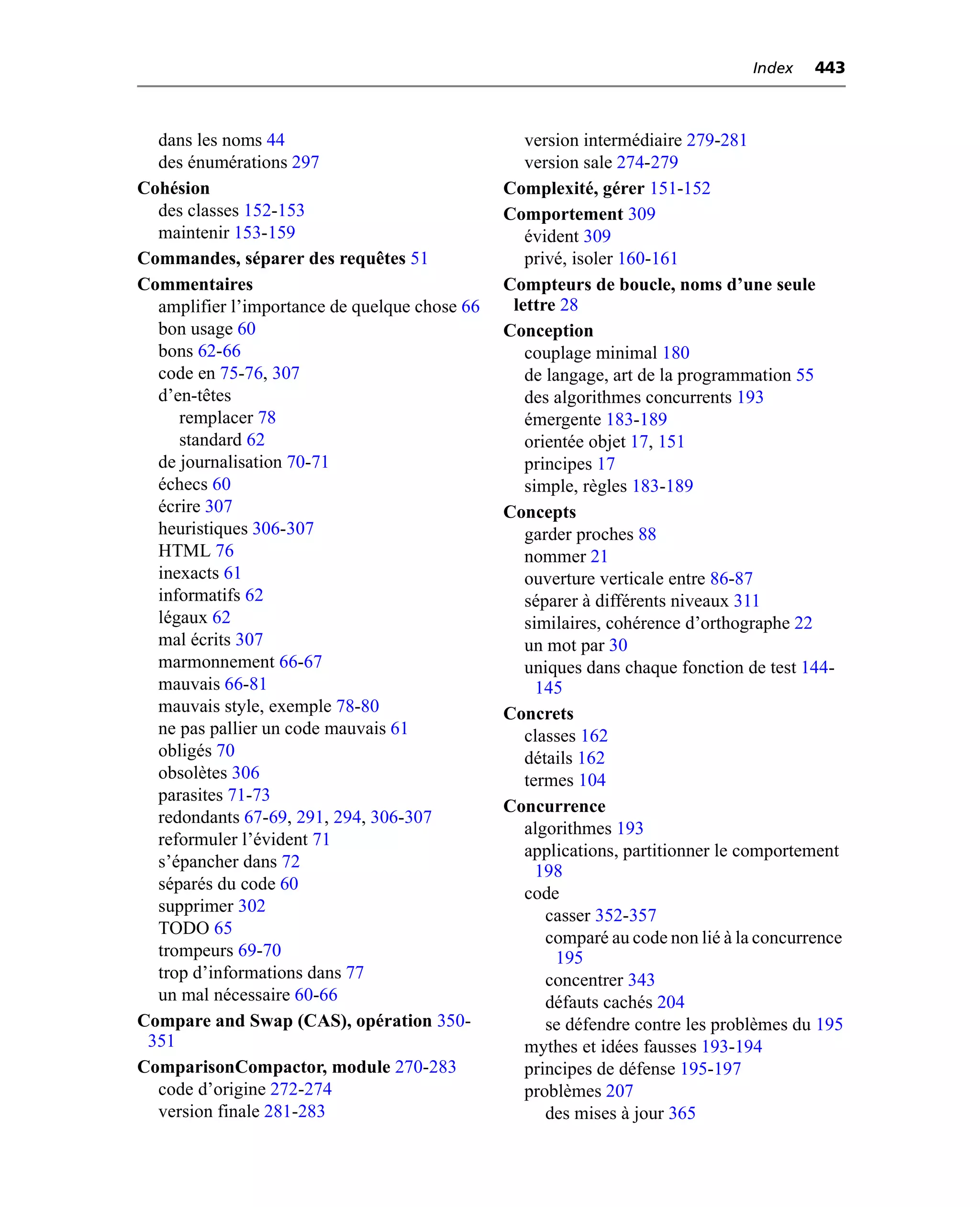 Index    443



  dans les noms 44                                version intermédiaire 279-281
  des énumérations 297                            version sale 274-279
Cohésion                                       Complexité, gérer 151-152
  des classes 152-153                          Comportement 309
  maintenir 153-159                               évident 309
Commandes, séparer des requêtes 51                privé, isoler 160-161
Commentaires                                   Compteurs de boucle, noms d’une seule
  amplifier l’importance de quelque chose 66    lettre 28
  bon u