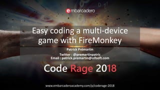 Easy coding a multi-device
game with FireMonkey
Patrick Prémartin
Twitter : @premartinpatric
Email : patrick.premartin@olfsoft.com
www.embarcaderoacademy.com/p/coderage-2018
 