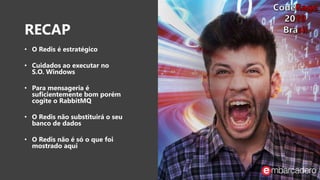 RECAP
• O Redis é estratégico
• Cuidados ao executar no
S.O. Windows
• Para mensageria é
suficientemente bom porém
cogite o RabbitMQ
• O Redis não substituirá o seu
banco de dados
• O Redis não é só o que foi
mostrado aqui
 