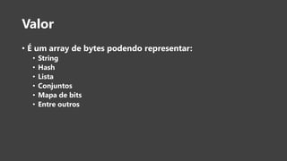 Valor
• É um array de bytes podendo representar:
• String
• Hash
• Lista
• Conjuntos
• Mapa de bits
• Entre outros
 