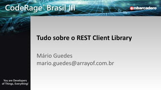 CodeRage Brasil III - You are Developers of Things, Everything! EMBARCADERO TECHNOLOGIES
CodeRage® Brasil III
You are Developers
of Things, Everything!
Tudo sobre o REST Client Library
Mário Guedes
mario.guedes@arrayof.com.br
 
