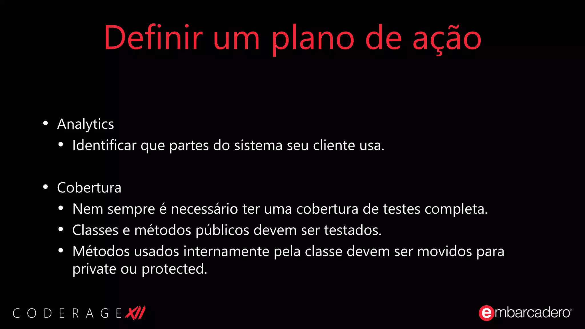 Definir um plano de ação
• Analytics
• Identificar que partes do sistema seu cliente usa.
• Cobertura
• Nem sempre é necessário ter uma cobertura de testes completa.
• Classes e métodos públicos devem ser testados.
• Métodos usados internamente pela classe devem ser movidos para
private ou protected.
 