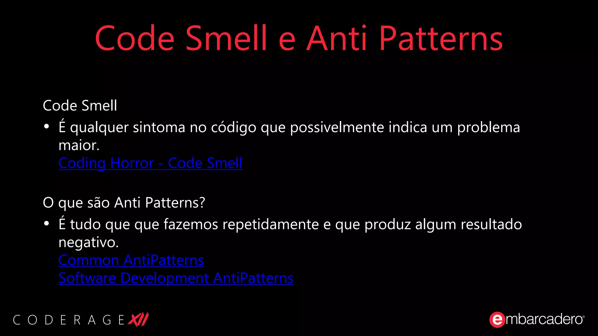 Code Smell e Anti Patterns
Code Smell
• É qualquer sintoma no código que possivelmente indica um problema
maior.
Coding Horror - Code Smell
O que são Anti Patterns?
• É tudo que que fazemos repetidamente e que produz algum resultado
negativo.
Common AntiPatterns
Software Development AntiPatterns
 