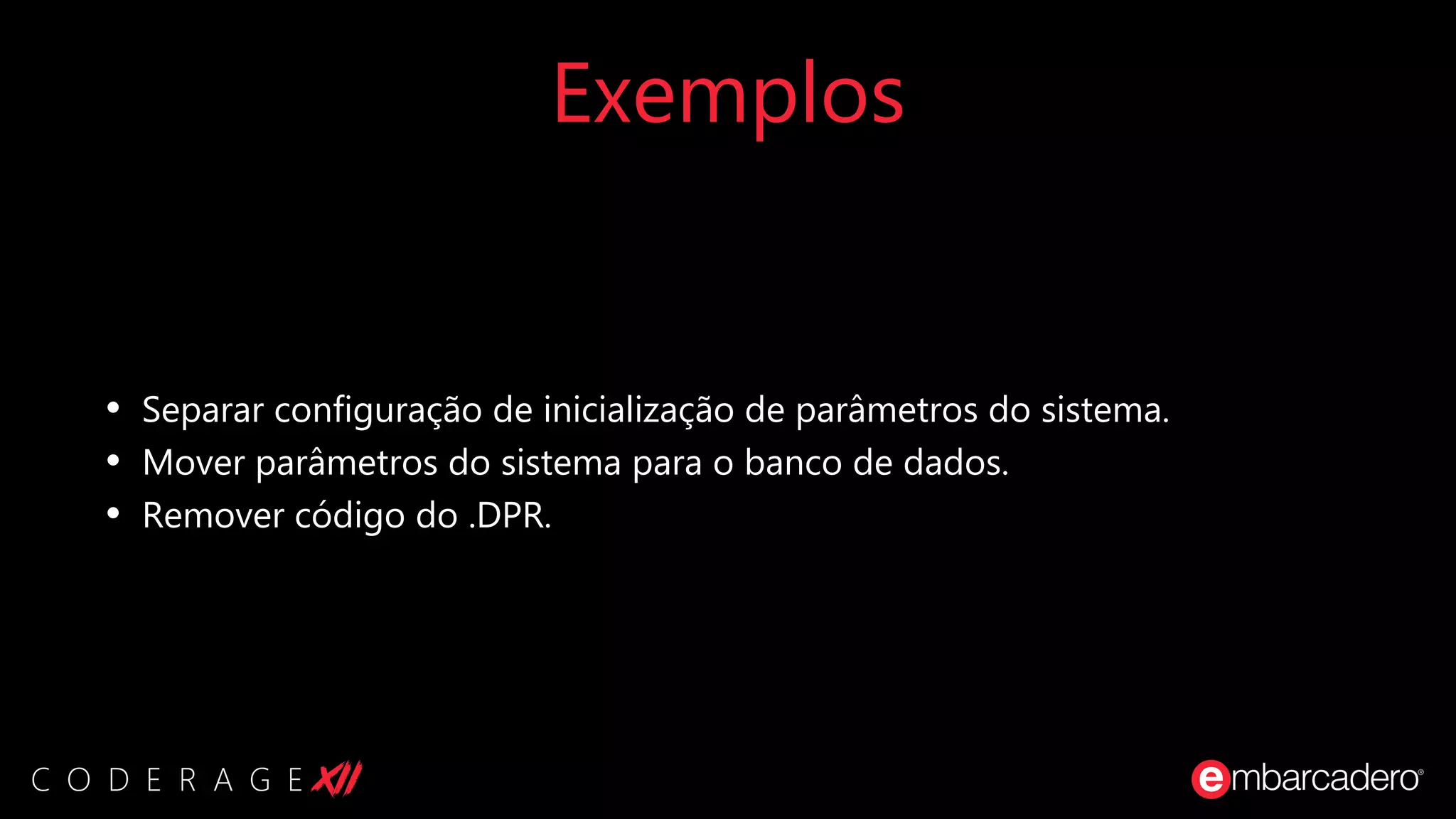Exemplos
• Separar configuração de inicialização de parâmetros do sistema.
• Mover parâmetros do sistema para o banco de dados.
• Remover código do .DPR.
 