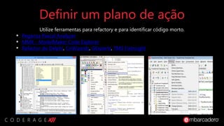 Definir um plano de ação
Utilize ferramentas para refactory e para identificar código morto.
• Peganza Pascal Analyzer
• MMX - ModelMaker Code Explorer
• Refactor do Delphi, CnWizards, GExperts, TMS FixInsight
 
