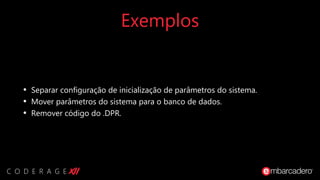 Exemplos
• Separar configuração de inicialização de parâmetros do sistema.
• Mover parâmetros do sistema para o banco de dados.
• Remover código do .DPR.
 