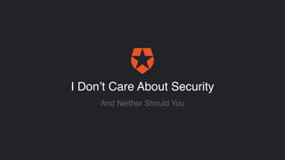 I Don’t Care About Security
And Neither Should You
 