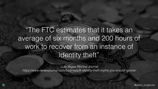 @adam_englander
–Las Vegas Review Journal
https://www.reviewjournal.com/business/8-identity-theft-myths-you-should-ignore/
“The FTC estimates that it takes an
average of six months and 200 hours of
work to recover from an instance of
identity theft”
 