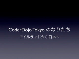 CoderDojo Tokyo のなりたち
   アイルランドから日本へ
 