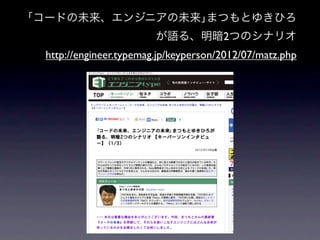 ｢コードの未来、エンジニアの未来｣まつもとゆきひろ
                        が語る、明暗2つのシナリオ
 http://engineer.typemag.jp/keyperson/2012/07/matz.php
 