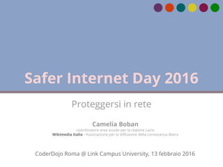 Safer Internet Day 2016
Proteggersi in rete
CoderDojo Roma @ Link Campus University, 13 febbraio 2016
Camelia Boban
coordinatore area scuole per la regione Lazio
Wikimedia Italia - Associazione per la diffusione della conoscenza libera
 