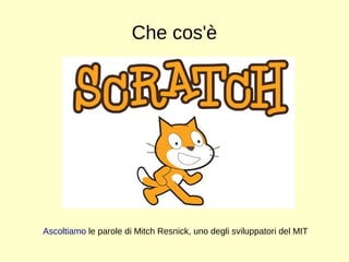 Che cos'è 
Ascoltiamo le parole di Mitch Resnick, uno degli sviluppatori del MIT 
 