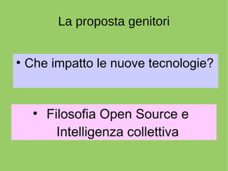 La proposta genitori 
● Che impatto le nuove tecnologie? 
● Filosofia Open Source e 
Intelligenza collettiva 
 