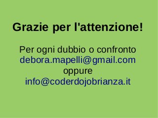 Grazie per l'attenzione! 
Per ogni dubbio o confronto 
debora.mapelli@gmail.com 
oppure 
info@coderdojobrianza.it 
